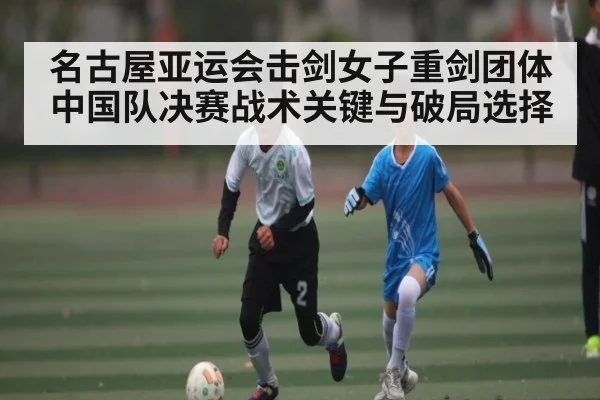 名古屋亚运会击剑女子重剑团体中国队决赛战术关键与破局选择